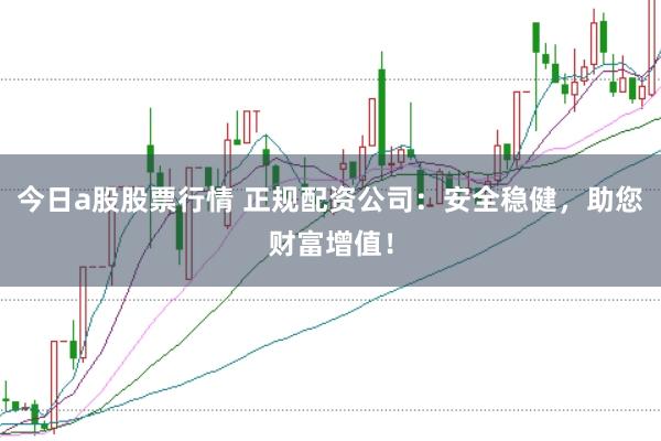 今日a股股票行情 正规配资公司：安全稳健，助您财富增值！