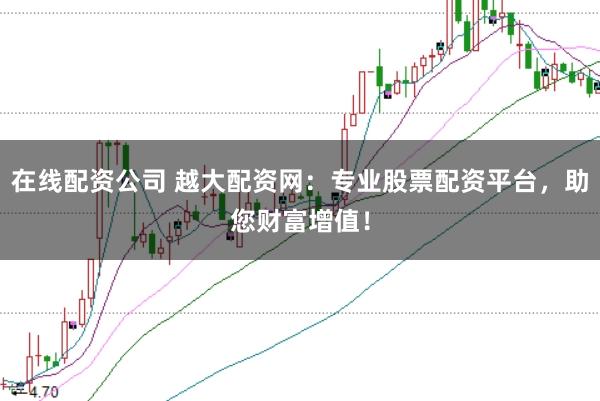 在线配资公司 越大配资网：专业股票配资平台，助您财富增值！