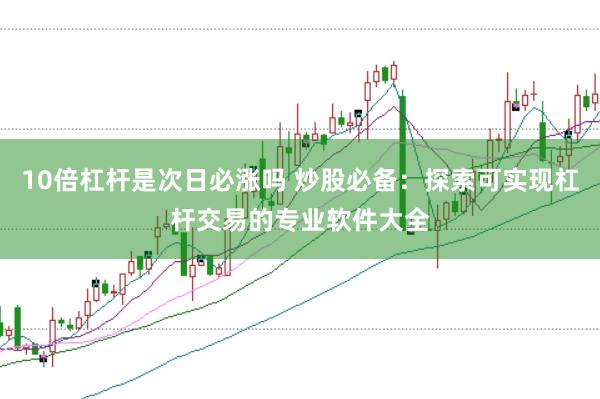 10倍杠杆是次日必涨吗 炒股必备：探索可实现杠杆交易的专业软件大全