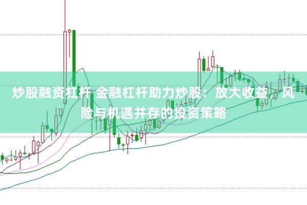 炒股融资杠杆 金融杠杆助力炒股：放大收益，风险与机遇并存的投资策略