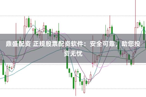 鼎盛配资 正规股票配资软件：安全可靠，助您投资无忧