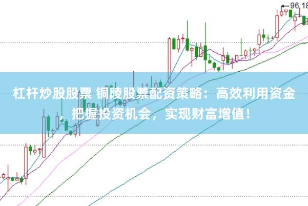 杠杆炒股股票 铜陵股票配资策略：高效利用资金，把握投资机会，实现财富增值！