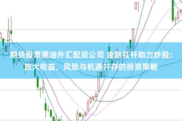 期货股票原油外汇配资公司 金融杠杆助力炒股：放大收益，风险与机遇并存的投资策略
