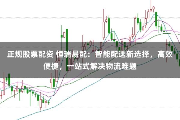 正规股票配资 恒瑞易配：智能配送新选择，高效便捷，一站式解决物流难题