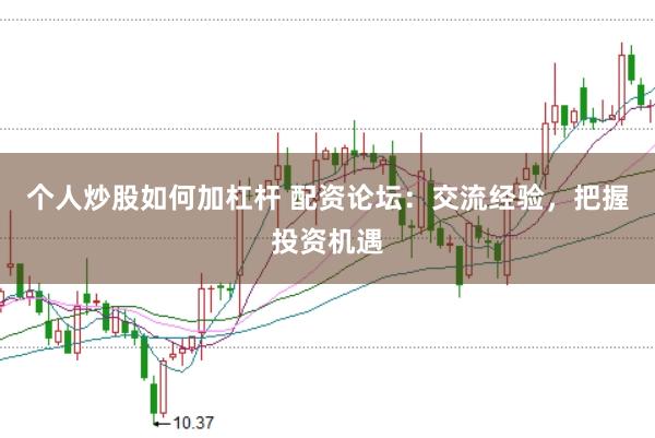 个人炒股如何加杠杆 配资论坛：交流经验，把握投资机遇