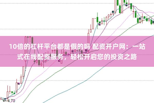 10倍的杠杆平台都是假的吗 配资开户网：一站式在线配资服务，轻松开启您的投资之路
