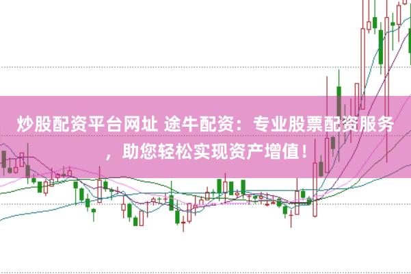 炒股配资平台网址 途牛配资：专业股票配资服务，助您轻松实现资产增值！