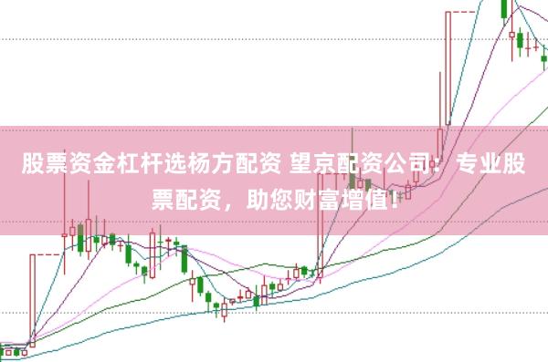 股票资金杠杆选杨方配资 望京配资公司：专业股票配资，助您财富增值！