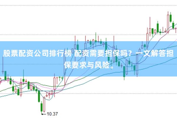 股票配资公司排行榜 配资需要担保吗？一文解答担保要求与风险。