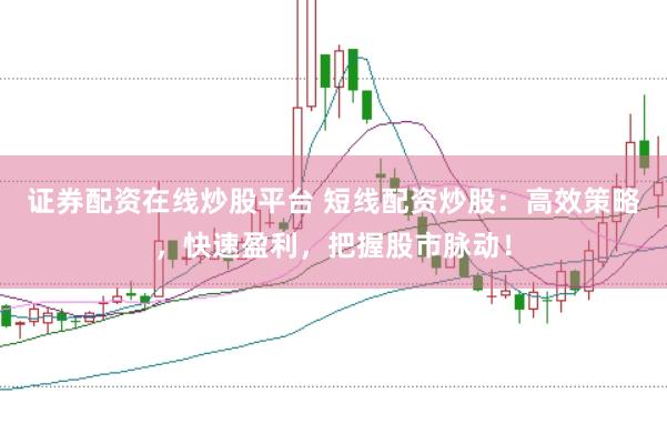 证券配资在线炒股平台 短线配资炒股：高效策略，快速盈利，把握股市脉动！