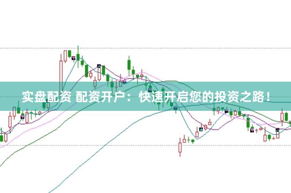 实盘配资 配资开户：快速开启您的投资之路！
