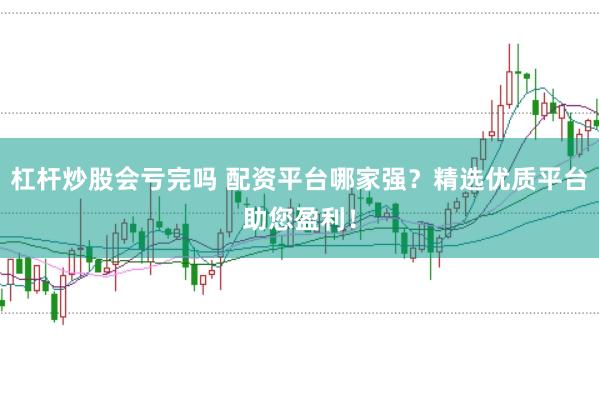 杠杆炒股会亏完吗 配资平台哪家强？精选优质平台助您盈利！
