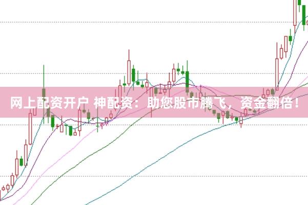 网上配资开户 神配资：助您股市腾飞，资金翻倍！