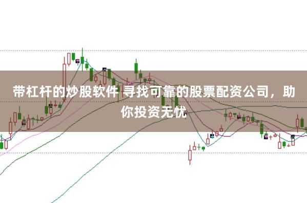 带杠杆的炒股软件 寻找可靠的股票配资公司，助你投资无忧