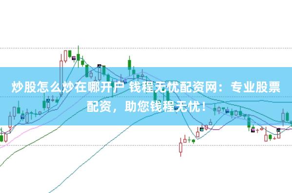 炒股怎么炒在哪开户 钱程无忧配资网：专业股票配资，助您钱程无忧！