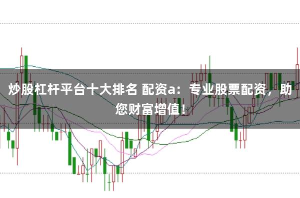 炒股杠杆平台十大排名 配资a：专业股票配资，助您财富增值！
