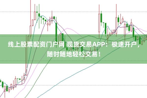 线上股票配资门户网 现货交易APP：极速开户，随时随地轻松交易！