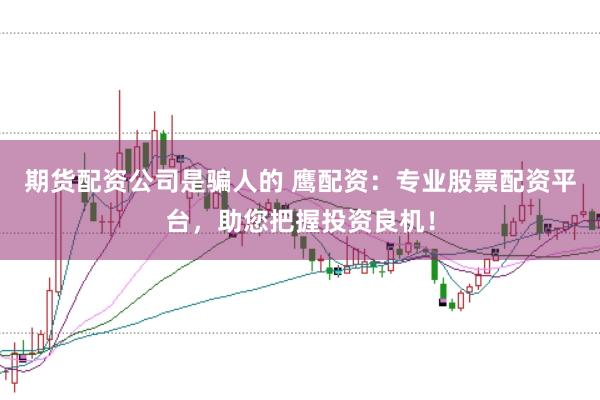 期货配资公司是骗人的 鹰配资：专业股票配资平台，助您把握投资良机！