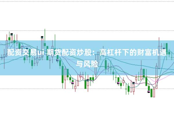 配资交易ui 期货配资炒股：高杠杆下的财富机遇与风险