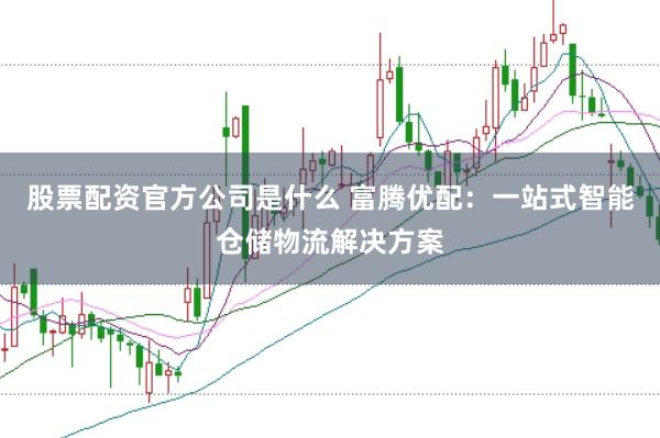股票配资官方公司是什么 富腾优配：一站式智能仓储物流解决方案