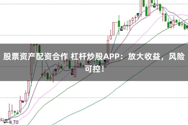股票资产配资合作 杠杆炒股APP：放大收益，风险可控！