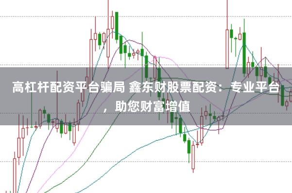 高杠杆配资平台骗局 鑫东财股票配资：专业平台，助您财富增值