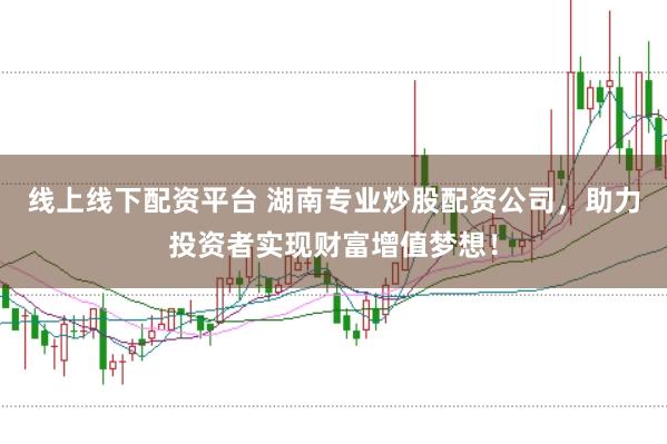 线上线下配资平台 湖南专业炒股配资公司，助力投资者实现财富增值梦想！