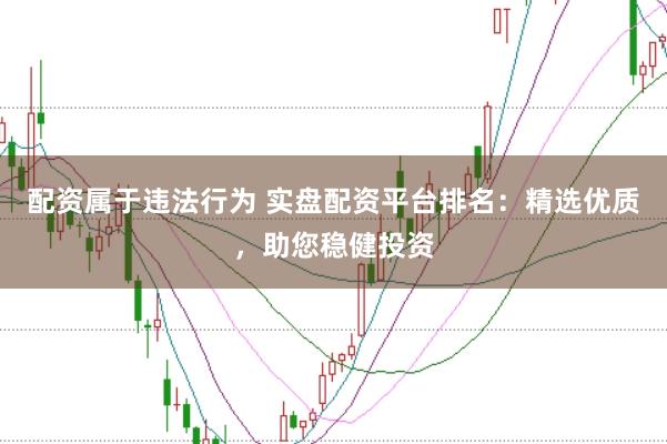 配资属于违法行为 实盘配资平台排名：精选优质，助您稳健投资
