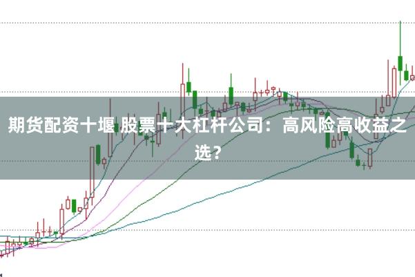 期货配资十堰 股票十大杠杆公司：高风险高收益之选？