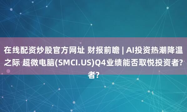 在线配资炒股官方网址 财报前瞻 | AI投资热潮降温之际 超微电脑(SMCI.US)Q4业绩能否取悦投资者?