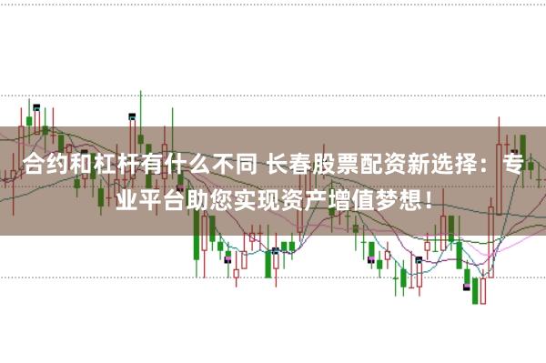 合约和杠杆有什么不同 长春股票配资新选择：专业平台助您实现资产增值梦想！