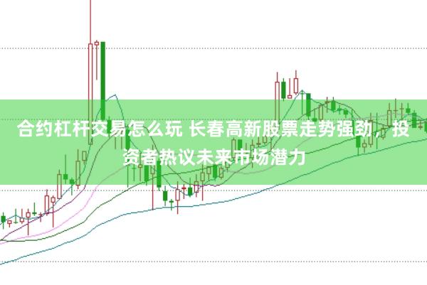 合约杠杆交易怎么玩 长春高新股票走势强劲，投资者热议未来市场潜力
