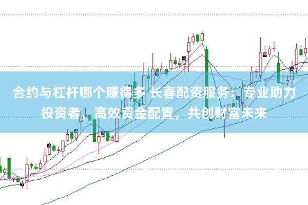 合约与杠杆哪个赚得多 长春配资服务：专业助力投资者，高效资金配置，共创财富未来