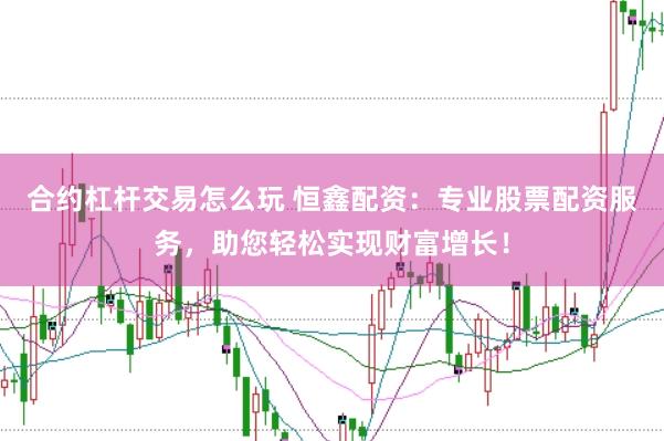 合约杠杆交易怎么玩 恒鑫配资：专业股票配资服务，助您轻松实现财富增长！