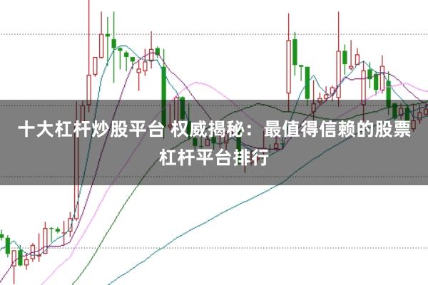 十大杠杆炒股平台 权威揭秘：最值得信赖的股票杠杆平台排行