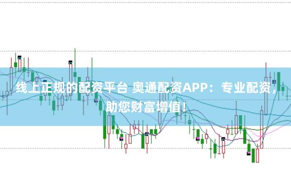 线上正规的配资平台 奥通配资APP：专业配资，助您财富增值！