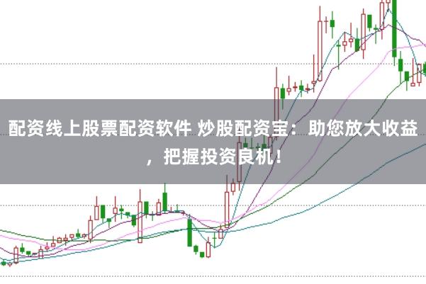 配资线上股票配资软件 炒股配资宝：助您放大收益，把握投资良机！