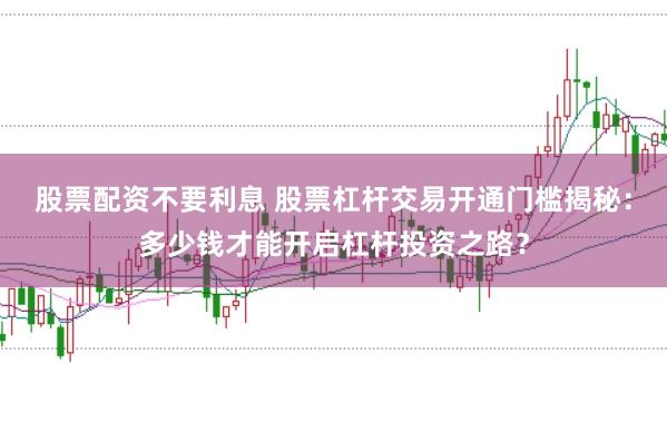 股票配资不要利息 股票杠杆交易开通门槛揭秘：多少钱才能开启杠杆投资之路？