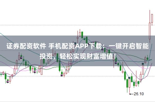 证券配资软件 手机配资APP下载：一键开启智能投资，轻松实现财富增值！
