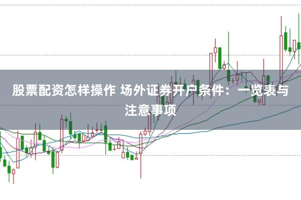 股票配资怎样操作 场外证券开户条件：一览表与注意事项