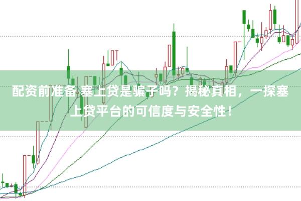 配资前准备 塞上贷是骗子吗？揭秘真相，一探塞上贷平台的可信度与安全性！