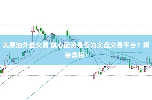 美原油外盘交易 航心配资是否为实盘交易平台？揭秘真相！