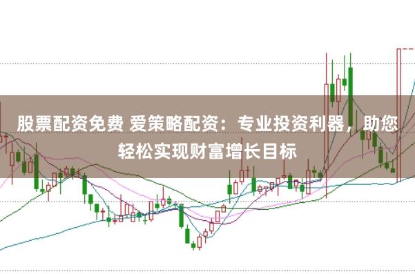 股票配资免费 爱策略配资：专业投资利器，助您轻松实现财富增长目标
