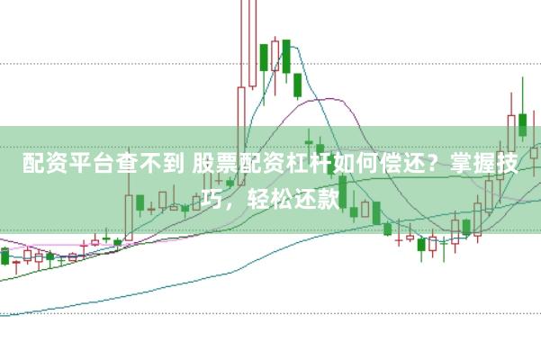 配资平台查不到 股票配资杠杆如何偿还？掌握技巧，轻松还款
