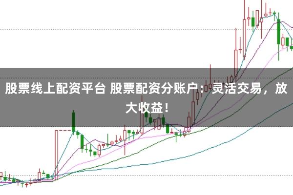 股票线上配资平台 股票配资分账户：灵活交易，放大收益！