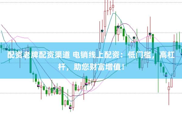 配资老牌配资渠道 电销线上配资：低门槛，高杠杆，助您财富增值！