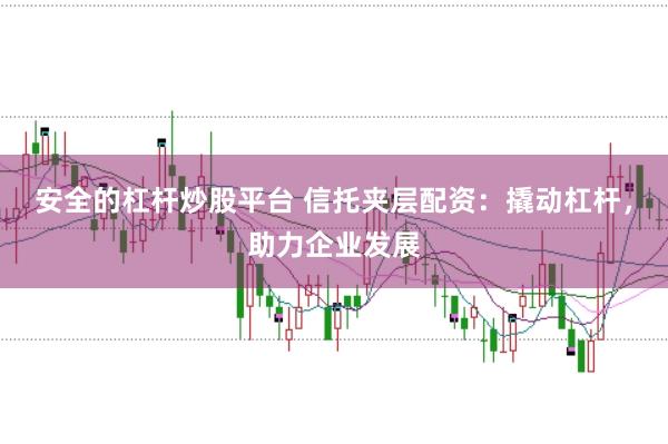 安全的杠杆炒股平台 信托夹层配资：撬动杠杆，助力企业发展
