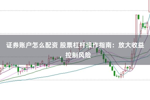 证券账户怎么配资 股票杠杆操作指南：放大收益，控制风险