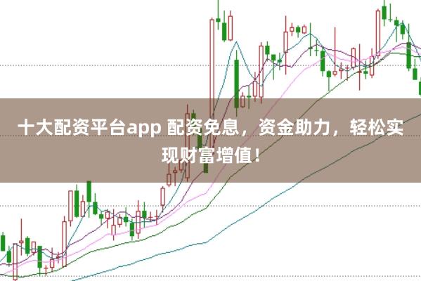 十大配资平台app 配资免息，资金助力，轻松实现财富增值！