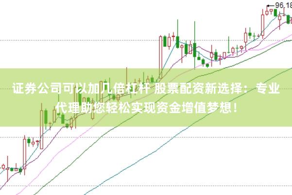 证券公司可以加几倍杠杆 股票配资新选择：专业代理助您轻松实现资金增值梦想！